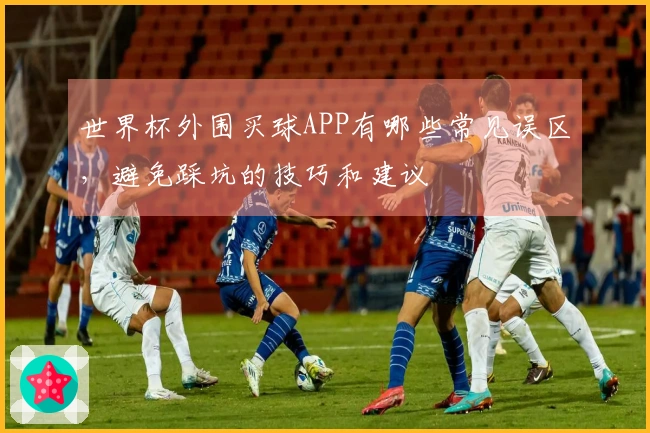 世界杯外围买球APP有哪些常见误区，避免踩坑的技巧和建议
