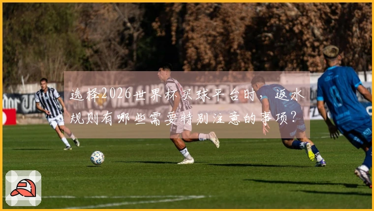 选择2026世界杯买球平台时，返水规则有哪些需要特别注意的事项？