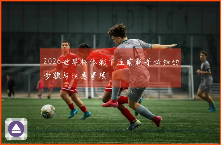 2026世界杯体彩下注前新手必知的步骤与注意事项