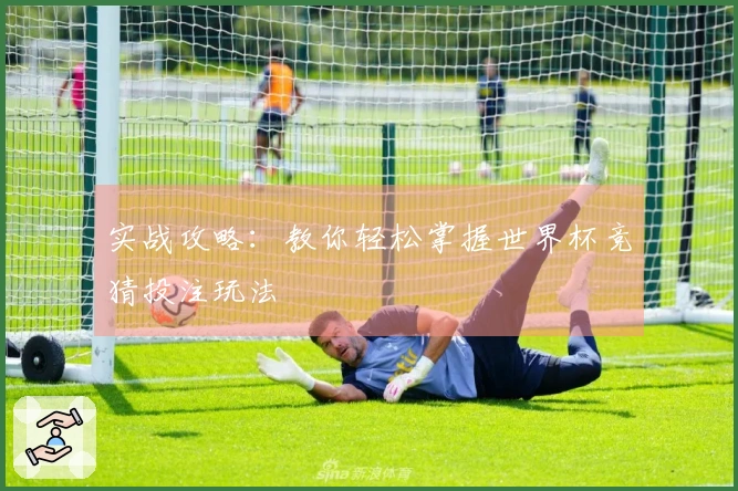 实战攻略：教你轻松掌握世界杯竞猜投注玩法