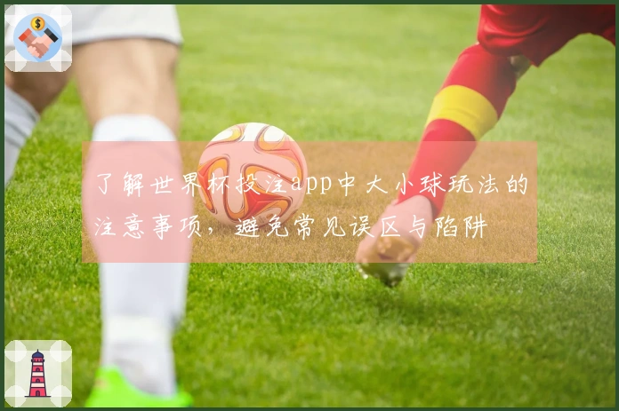 了解世界杯投注app中大小球玩法的注意事项,避免常见误区与陷阱