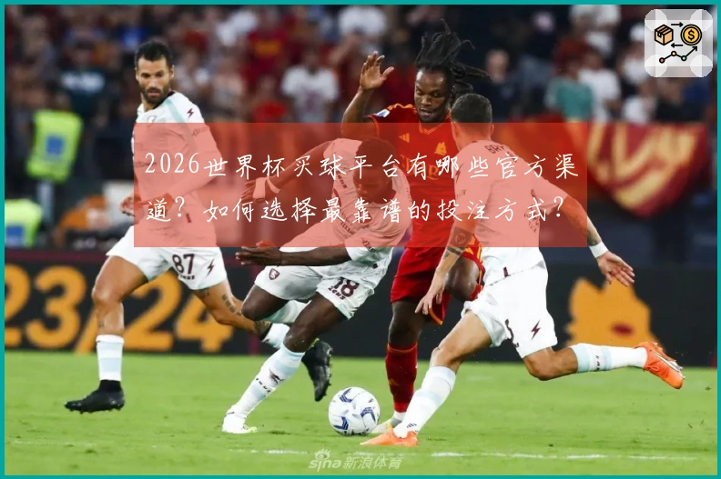 2026世界杯买球平台有哪些官方渠道？如何选择最靠谱的投注方式？