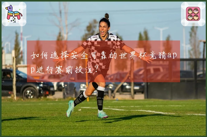 如何选择安全可靠的世界杯竞猜app进行赛前投注？