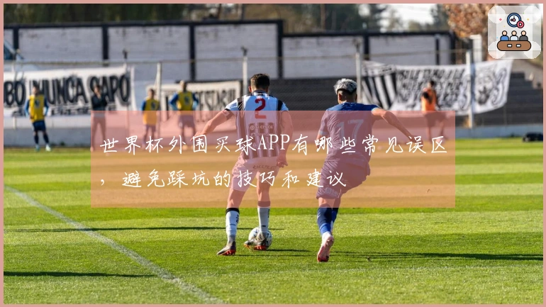 世界杯外围买球APP有哪些常见误区，避免踩坑的技巧和建议