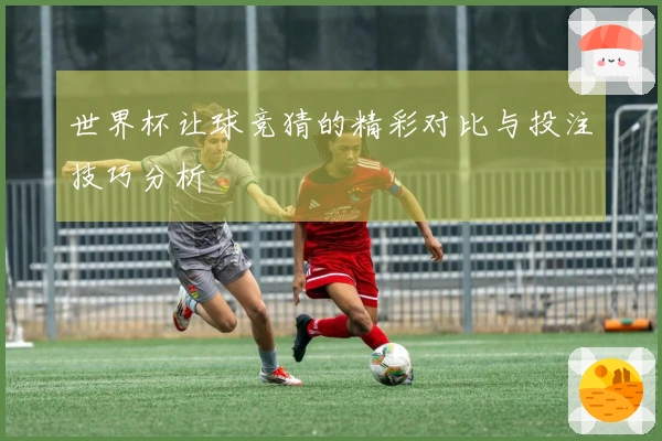 世界杯让球竞猜的精彩对比与投注技巧分析