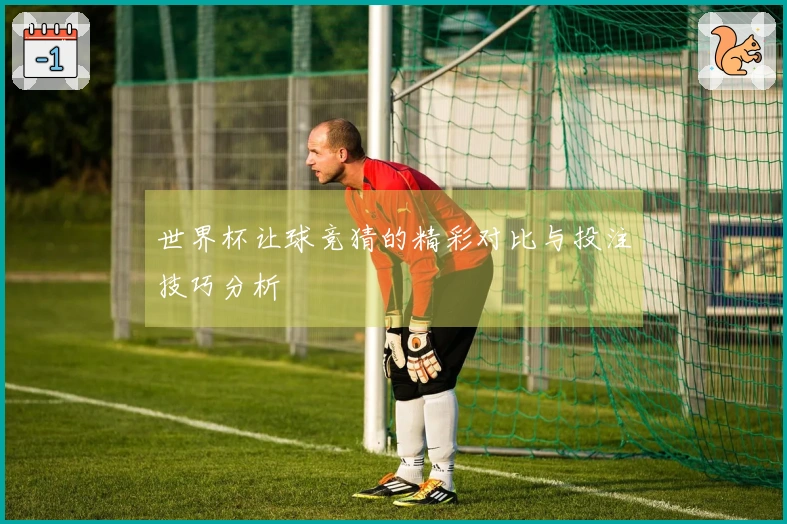 世界杯让球竞猜的精彩对比与投注技巧分析