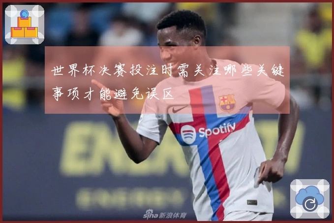 世界杯决赛投注时需关注哪些关键事项才能避免误区