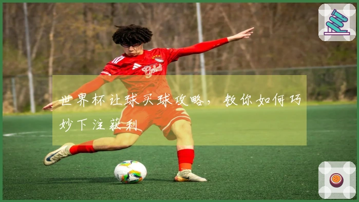 世界杯让球买球攻略，教你如何巧妙下注获利
