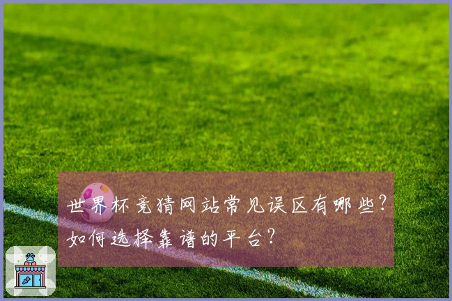 世界杯竞猜网站常见误区有哪些？如何选择靠谱的平台？