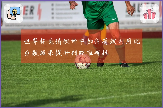 世界杯竞猜软件中如何有效利用比分数据来提升判断准确性