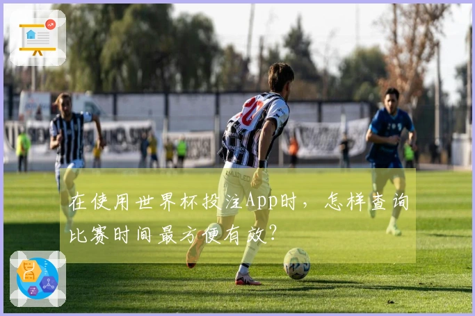 在使用世界杯投注App时，怎样查询比赛时间最方便有效？