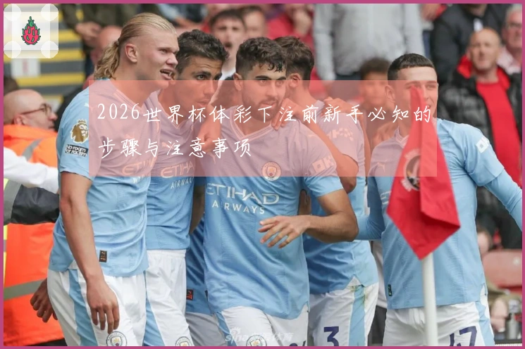 2026世界杯体彩下注前新手必知的步骤与注意事项