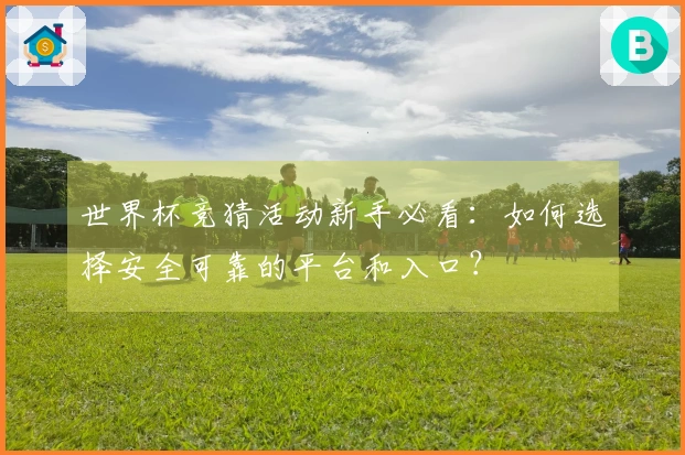 世界杯竞猜活动新手必看：如何选择安全可靠的平台和入口？